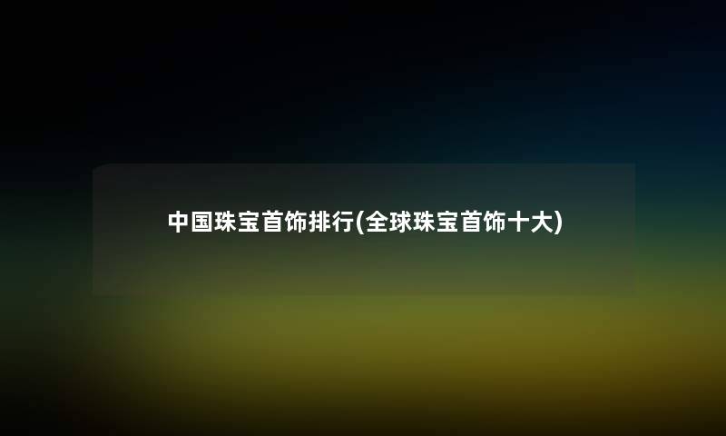 中国珠宝首饰整理(全球珠宝首饰一些)