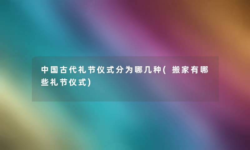 中国古代礼节仪式分为哪几种(搬家有哪些礼节仪式)