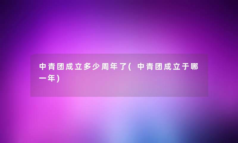 中青团成立多少周年了(中青团成立于哪一年)