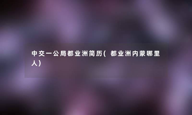 中交一公局都业洲简历(都业洲内蒙哪里人)