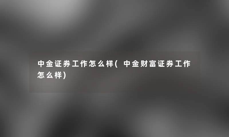 中金证券工作怎么样(中金财富证券工作怎么样)