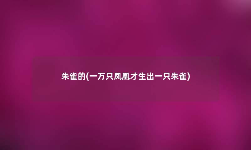 朱雀的(一万只凤凰才生出一只朱雀)