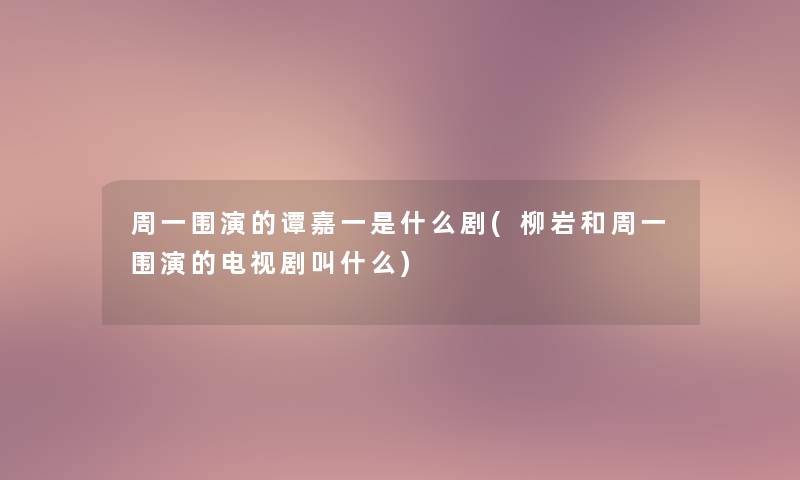 周一围演的谭嘉一是什么剧(柳岩和周一围演的电视剧叫什么)