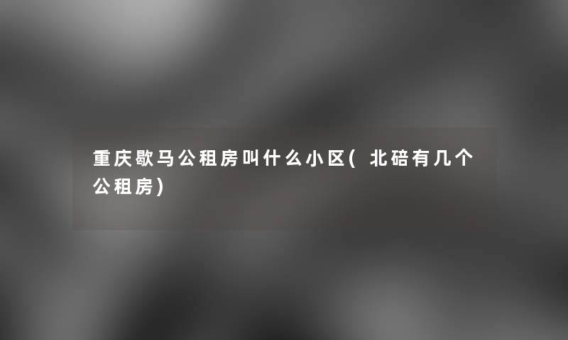 重庆歇马公租房叫什么小区(北碚有几个公租房)
