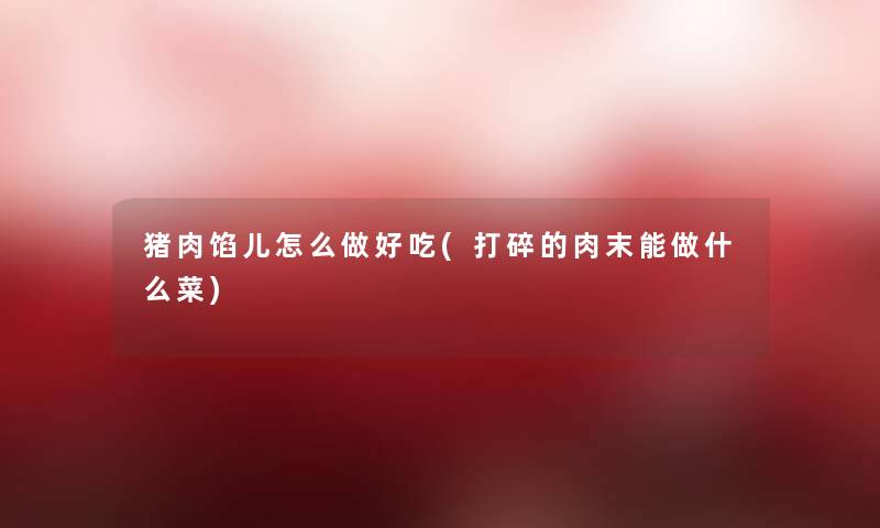 猪肉馅儿怎么做好吃(打碎的肉末能做什么菜)
