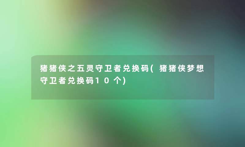 猪猪侠之五灵守卫者兑换码(猪猪侠梦想守卫者兑换码10个)