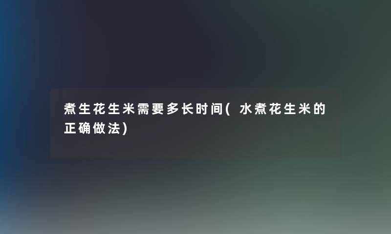 煮生花生米需要多长时间(水煮花生米的正确做法)