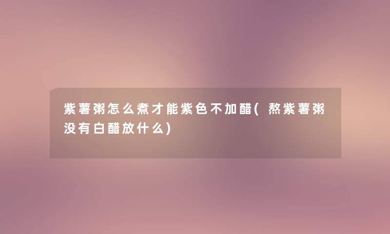 紫薯粥怎么煮才能紫色不加醋(熬紫薯粥没有白醋放什么)