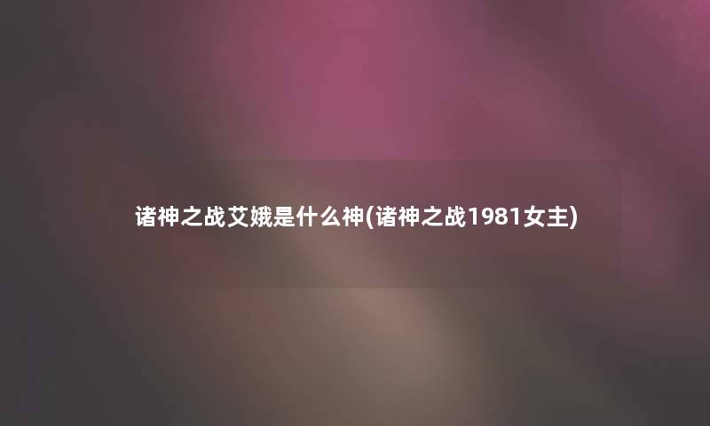 诸神之战艾娥是什么神(诸神之战1981女主)