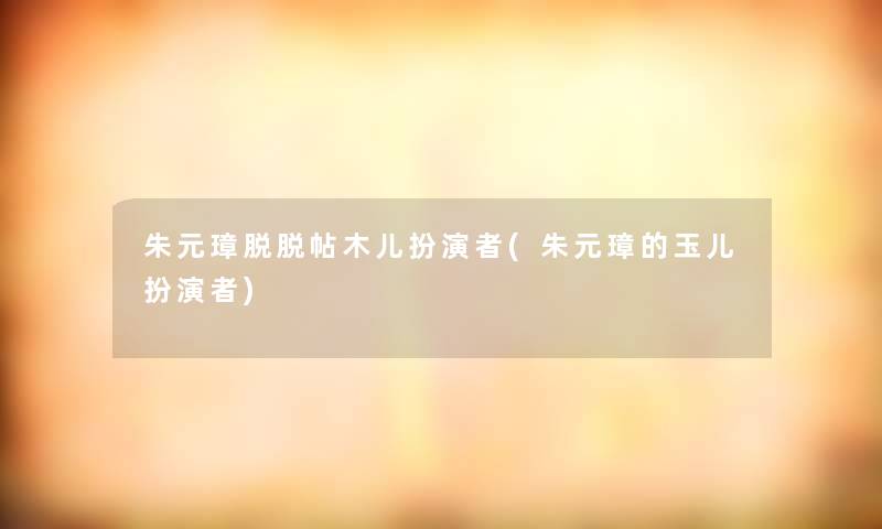 朱元璋脱脱帖木儿扮演者(朱元璋的玉儿扮演者)