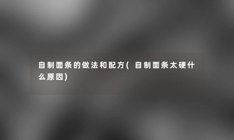 自制面条的做法和配方(自制面条太硬什么原因)