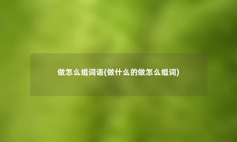 做怎么组词语(做什么的做怎么组词)