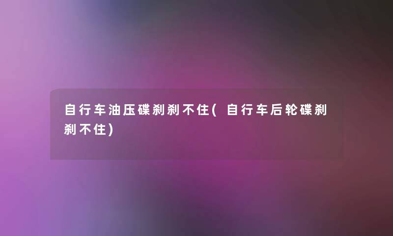 自行车油压碟刹刹不住(自行车后轮碟刹刹不住)