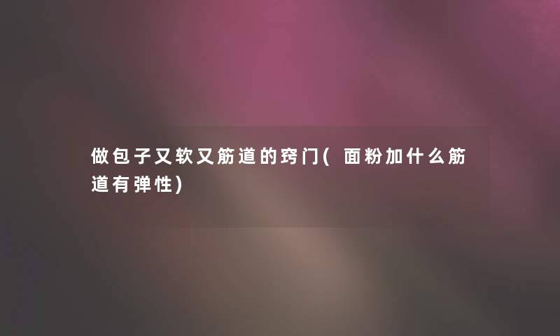 做包子又软又筋道的窍门(面粉加什么筋道有弹性)