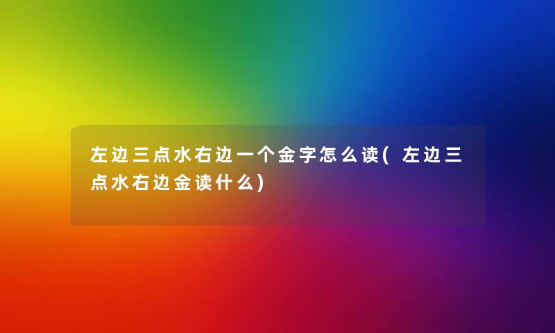 左边三点水右边一个金字怎么读(左边三点水右边金读什么)