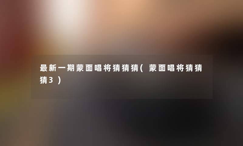 新一期蒙面唱将猜猜猜(蒙面唱将猜猜猜3)