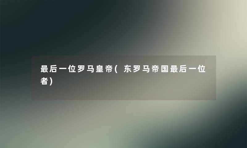 后一位罗马皇帝(东罗马帝国后一位者)