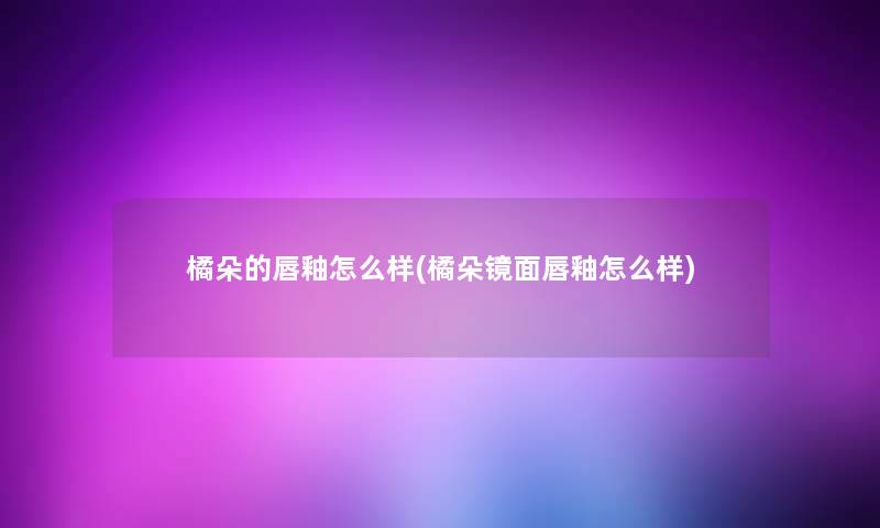 橘朵的唇釉怎么样(橘朵镜面唇釉怎么样)