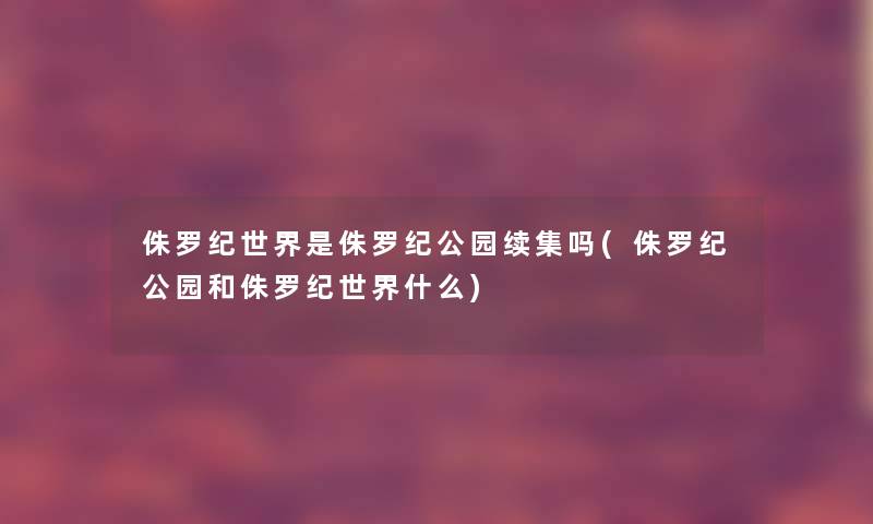 侏罗纪世界是侏罗纪公园续集吗(侏罗纪公园和侏罗纪世界什么)